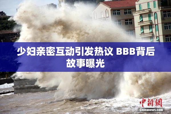 少妇亲密互动引发热议 BBB背后故事曝光