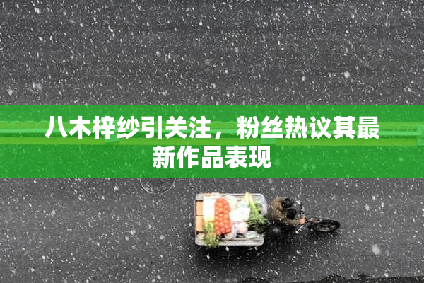八木梓纱引关注，粉丝热议其最新作品表现