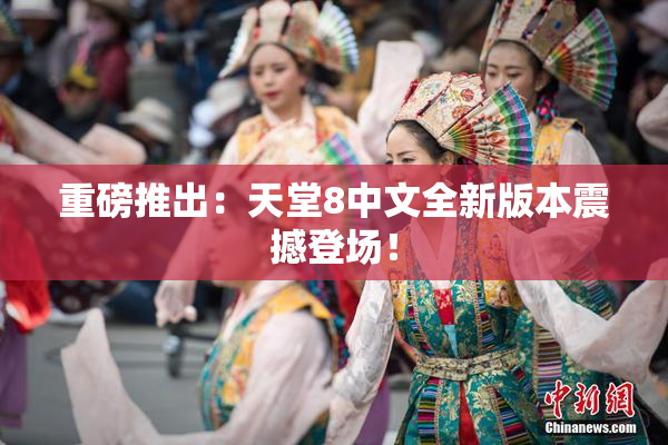 重磅推出：天堂8中文全新版本震撼登场！