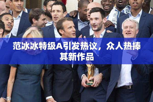 范冰冰特级A引发热议，众人热捧其新作品