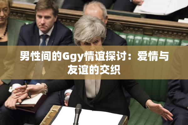 男性间的Ggy情谊探讨：爱情与友谊的交织