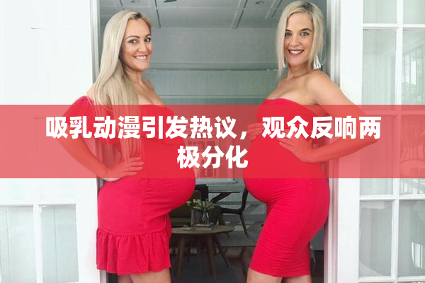 吸乳动漫引发热议，观众反响两极分化