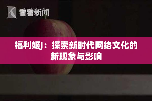 福利姬J：探索新时代网络文化的新现象与影响