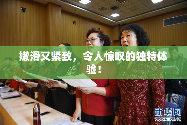 嫩滑又紧致，令人惊叹的独特体验！