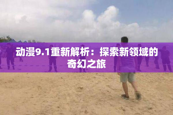 动漫9.1重新解析：探索新领域的奇幻之旅