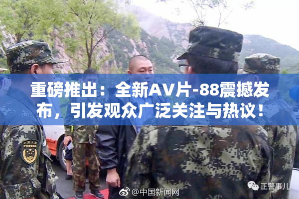 重磅推出：全新AV片-88震撼发布，引发观众广泛关注与热议！