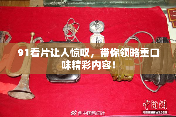 91看片让人惊叹，带你领略重口味精彩内容！
