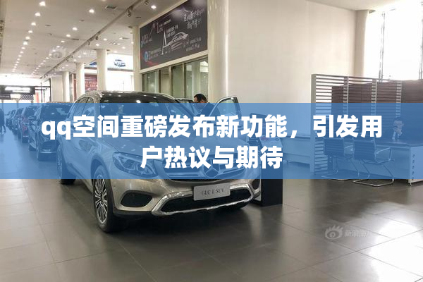 qq空间重磅发布新功能，引发用户热议与期待