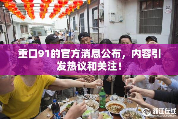 重口91的官方消息公布，内容引发热议和关注！