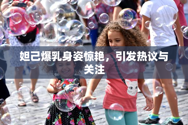 妲己爆乳身姿惊艳，引发热议与关注