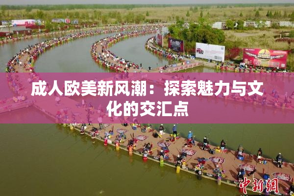 成人欧美新风潮：探索魅力与文化的交汇点