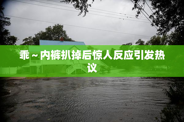 乖～内裤扒掉后惊人反应引发热议