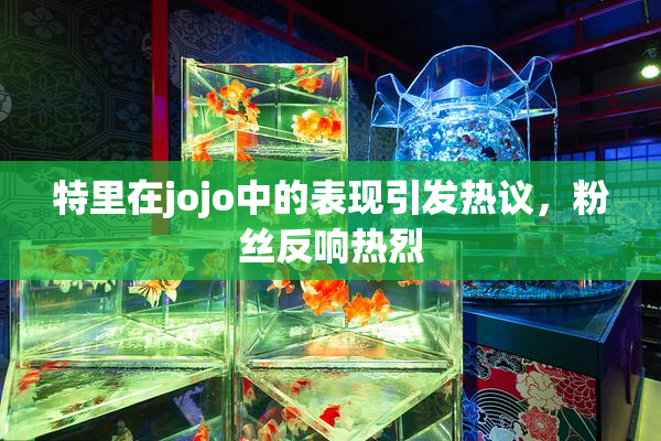 特里在jojo中的表现引发热议，粉丝反响热烈