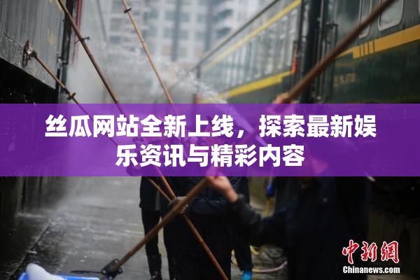 丝瓜网站全新上线，探索最新娱乐资讯与精彩内容