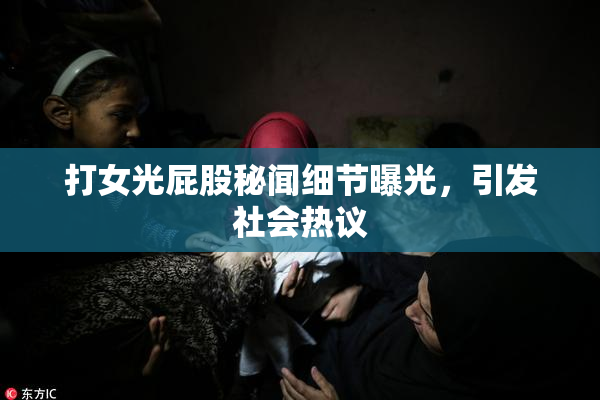 打女光屁股秘闻细节曝光，引发社会热议