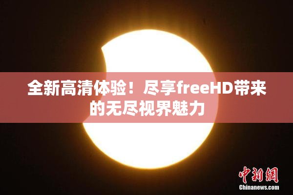 全新高清体验！尽享freeHD带来的无尽视界魅力