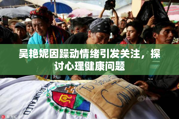 吴艳妮因躁动情绪引发关注，探讨心理健康问题