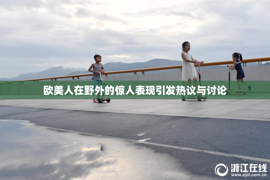 欧美人在野外的惊人表现引发热议与讨论