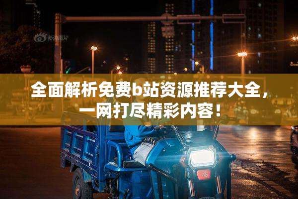 全面解析免费b站资源推荐大全，一网打尽精彩内容！