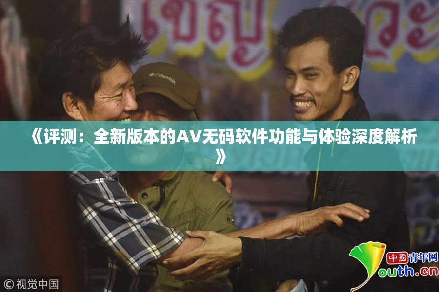 《评测：全新版本的AV无码软件功能与体验深度解析》