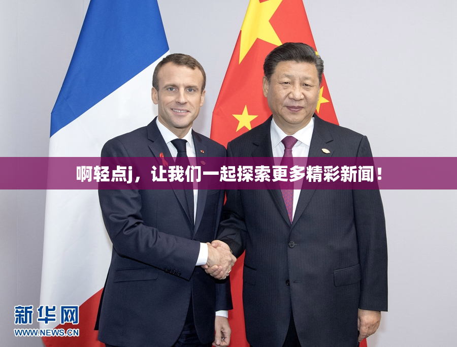 啊轻点j，让我们一起探索更多精彩新闻！