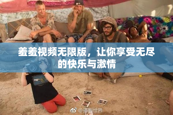羞羞视频无限版，让你享受无尽的快乐与激情