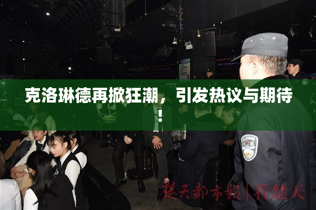 克洛琳德再掀狂潮，引发热议与期待！