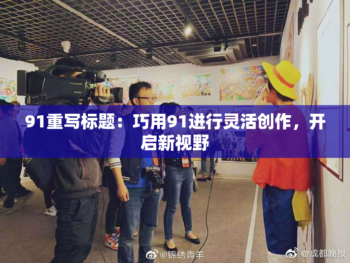 91重写标题：巧用91进行灵活创作，开启新视野