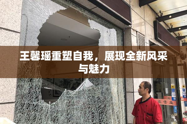 王馨瑶重塑自我，展现全新风采与魅力