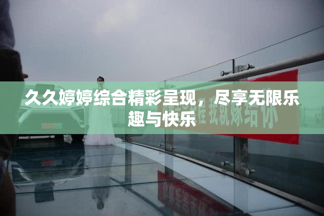 久久婷婷综合精彩呈现，尽享无限乐趣与快乐