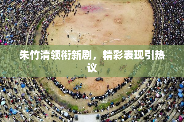 朱竹清领衔新剧，精彩表现引热议