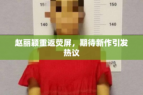 赵丽颖重返荧屏，期待新作引发热议