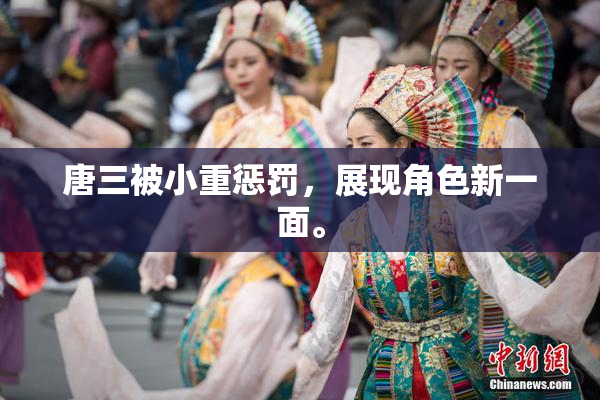 唐三被小重惩罚，展现角色新一面。