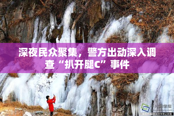 深夜民众聚集，警方出动深入调查“扒开腿C”事件