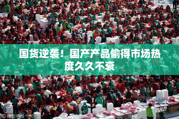 国货逆袭！国产产品偷得市场热度久久不衰