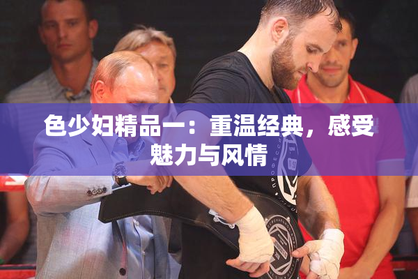 色少妇精品一：重温经典，感受魅力与风情