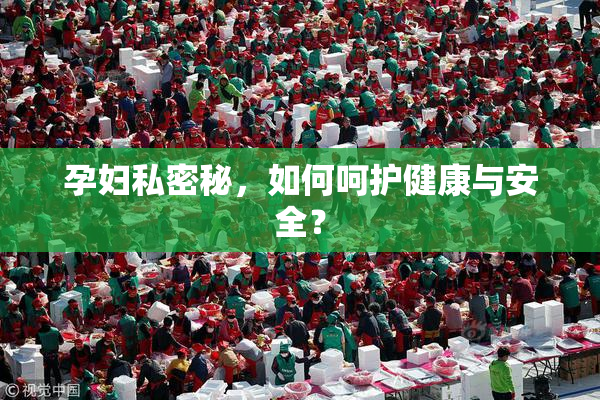 孕妇私密秘，如何呵护健康与安全？