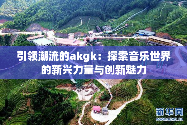 引领潮流的akgk：探索音乐世界的新兴力量与创新魅力