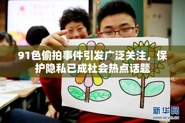 91色偷拍事件引发广泛关注，保护隐私已成社会热点话题