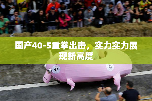 国产40-5重拳出击，实力实力展现新高度