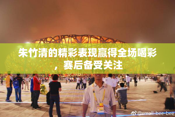 朱竹清的精彩表现赢得全场喝彩，赛后备受关注