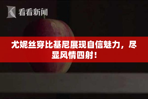 尤妮丝穿比基尼展现自信魅力，尽显风情四射！