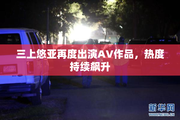 三上悠亚再度出演AV作品，热度持续飙升