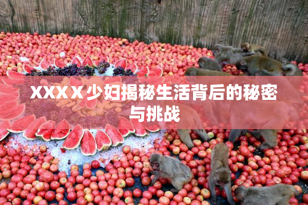 XXXⅩ少妇揭秘生活背后的秘密与挑战