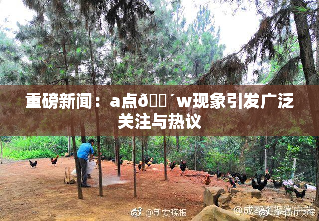 重磅新闻：a点🔴w现象引发广泛关注与热议