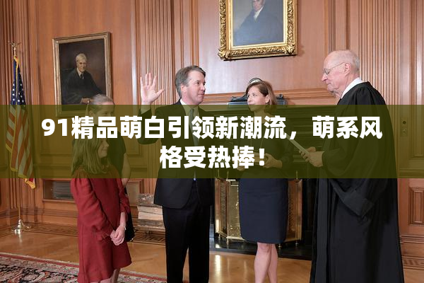 91精品萌白引领新潮流，萌系风格受热捧！