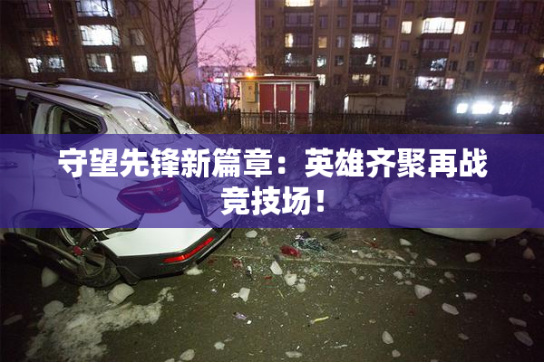 守望先锋新篇章：英雄齐聚再战竞技场！