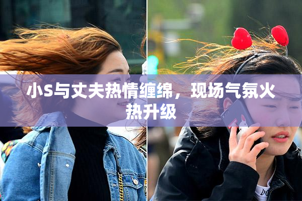 小S与丈夫热情缠绵，现场气氛火热升级