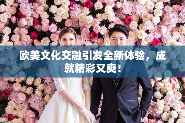 欧美文化交融引发全新体验，成就精彩又爽！