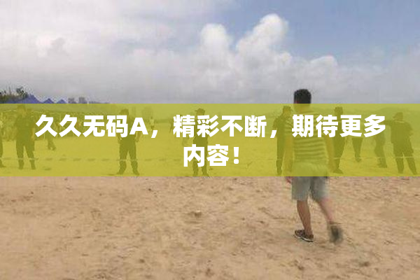 久久无码A，精彩不断，期待更多内容！